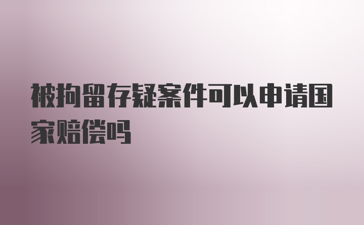 被拘留存疑案件可以申请国家赔偿吗