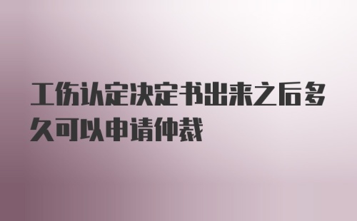 工伤认定决定书出来之后多久可以申请仲裁