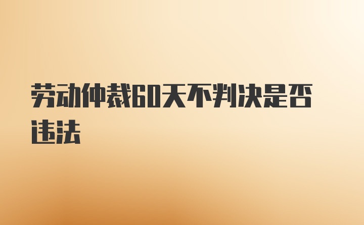 劳动仲裁60天不判决是否违法