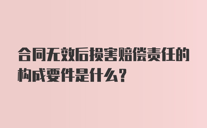 合同无效后损害赔偿责任的构成要件是什么？