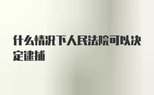 什么情况下人民法院可以决定逮捕