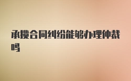 承揽合同纠纷能够办理仲裁吗