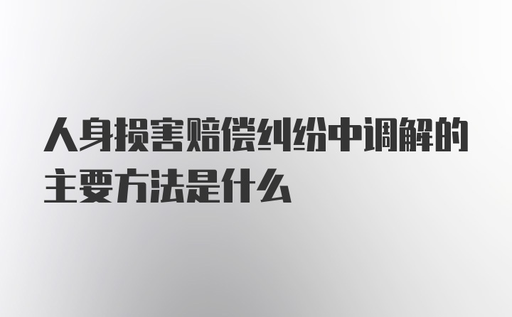 人身损害赔偿纠纷中调解的主要方法是什么