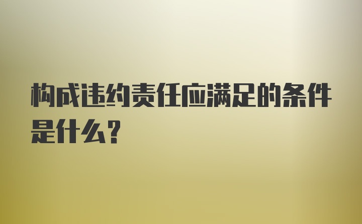 构成违约责任应满足的条件是什么？