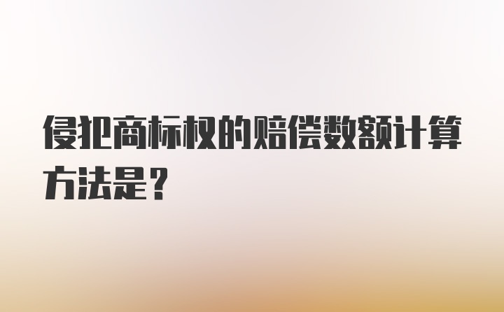 侵犯商标权的赔偿数额计算方法是？