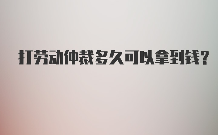 打劳动仲裁多久可以拿到钱？