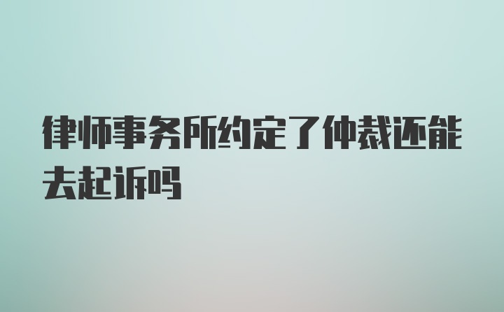 律师事务所约定了仲裁还能去起诉吗