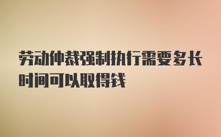 劳动仲裁强制执行需要多长时间可以取得钱