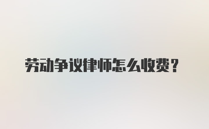 劳动争议律师怎么收费？