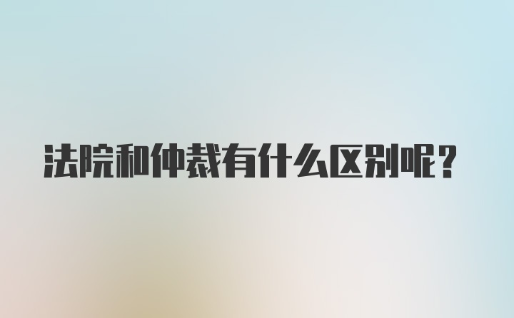 法院和仲裁有什么区别呢？