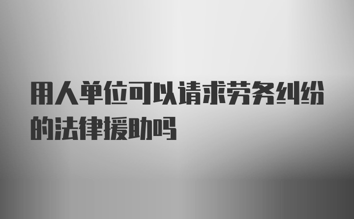 用人单位可以请求劳务纠纷的法律援助吗