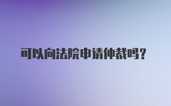 可以向法院申请仲裁吗？