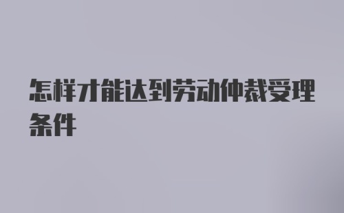 怎样才能达到劳动仲裁受理条件