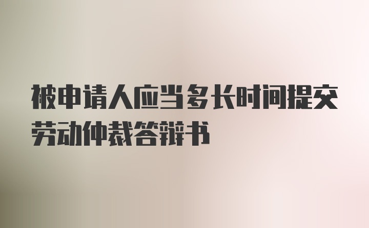 被申请人应当多长时间提交劳动仲裁答辩书