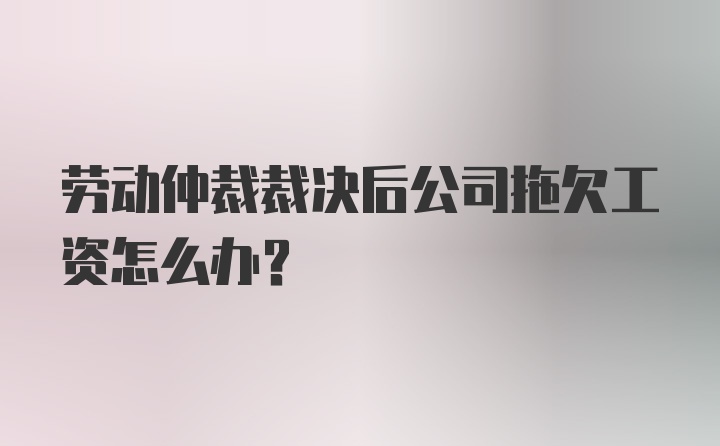 劳动仲裁裁决后公司拖欠工资怎么办？