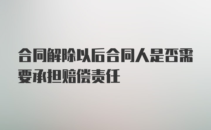 合同解除以后合同人是否需要承担赔偿责任