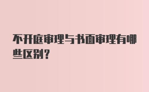 不开庭审理与书面审理有哪些区别？