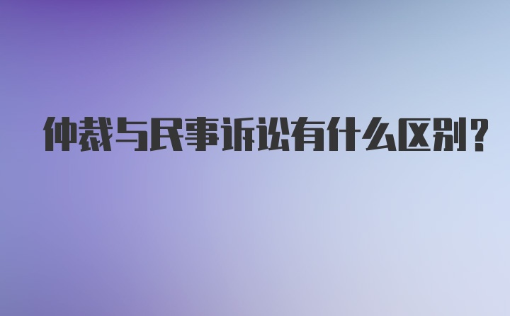 仲裁与民事诉讼有什么区别？