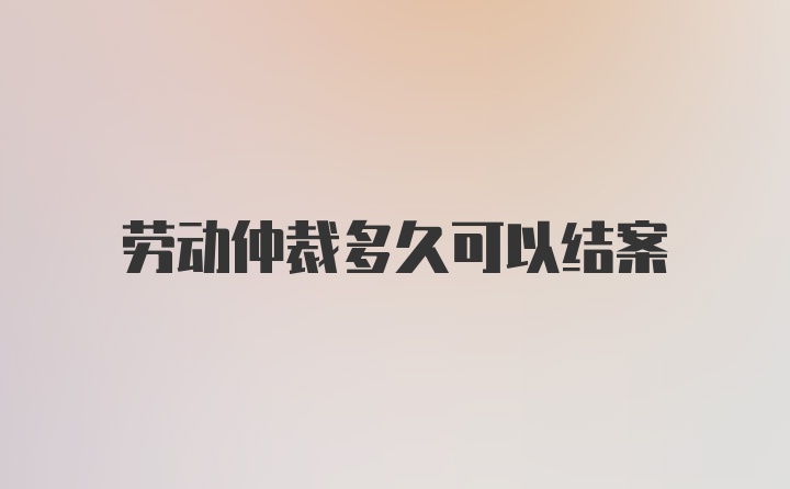 劳动仲裁多久可以结案