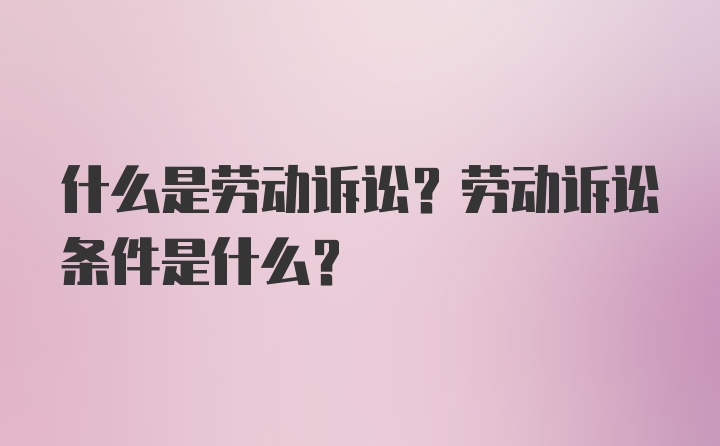 什么是劳动诉讼？劳动诉讼条件是什么？