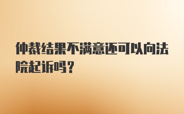 仲裁结果不满意还可以向法院起诉吗？