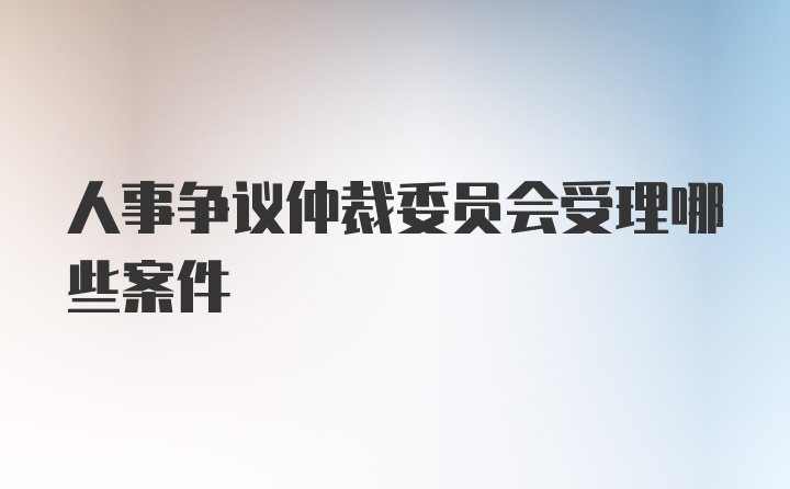 人事争议仲裁委员会受理哪些案件