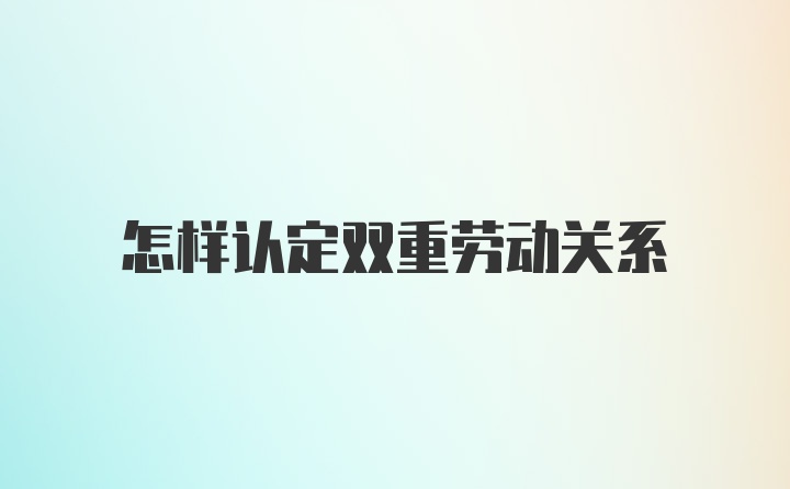 怎样认定双重劳动关系