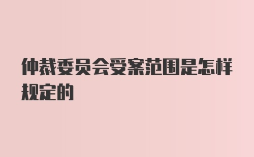 仲裁委员会受案范围是怎样规定的