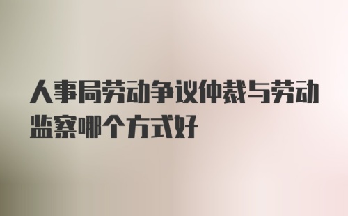 人事局劳动争议仲裁与劳动监察哪个方式好