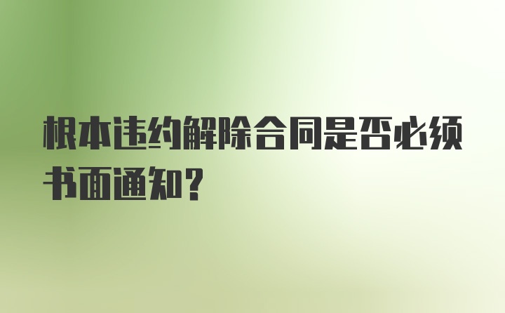 根本违约解除合同是否必须书面通知?