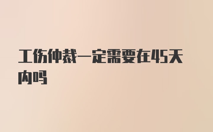 工伤仲裁一定需要在45天内吗