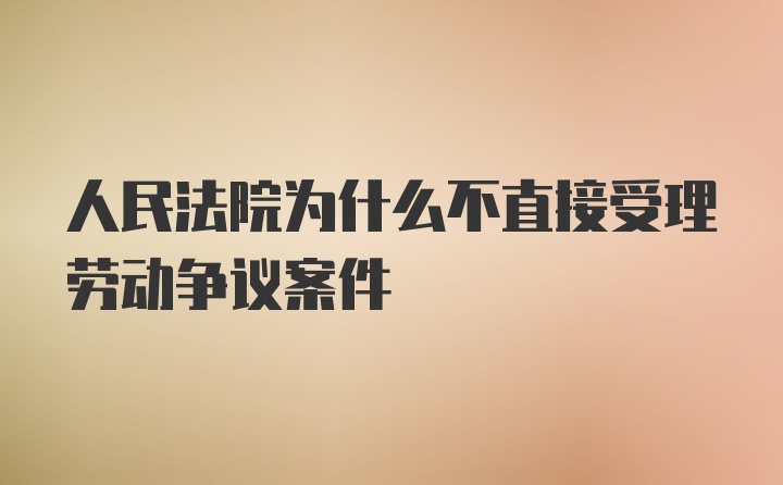 人民法院为什么不直接受理劳动争议案件