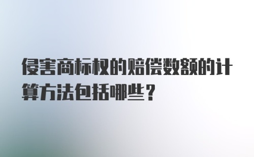 侵害商标权的赔偿数额的计算方法包括哪些？