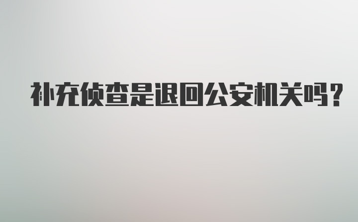 补充侦查是退回公安机关吗？