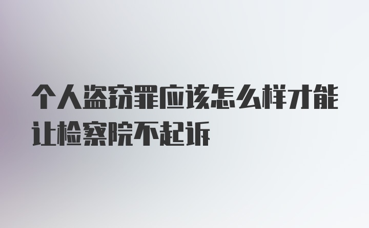 个人盗窃罪应该怎么样才能让检察院不起诉