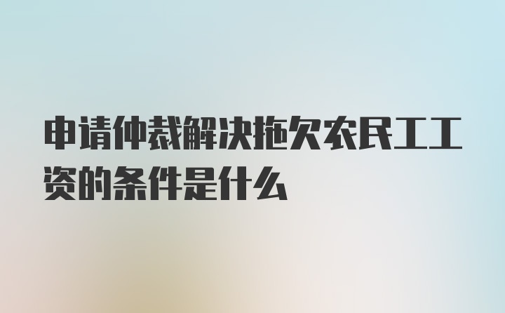 申请仲裁解决拖欠农民工工资的条件是什么