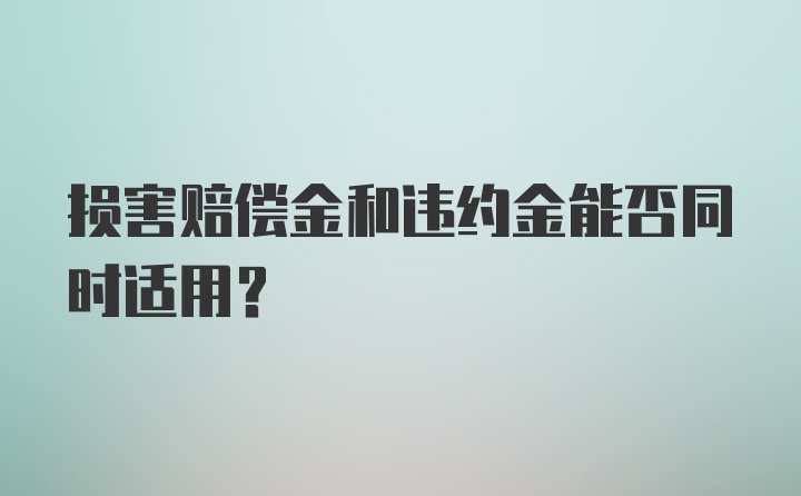 损害赔偿金和违约金能否同时适用?