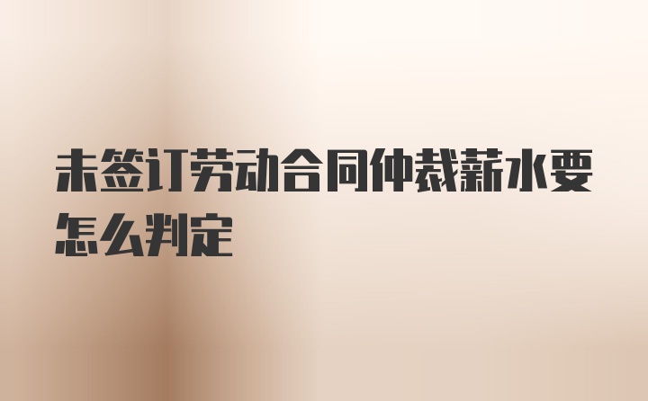 未签订劳动合同仲裁薪水要怎么判定