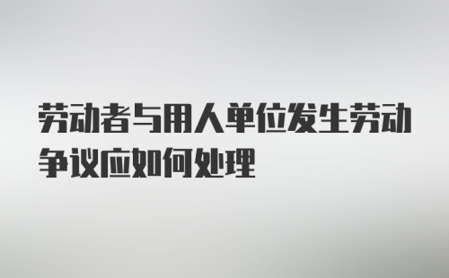 劳动者与用人单位发生劳动争议应如何处理