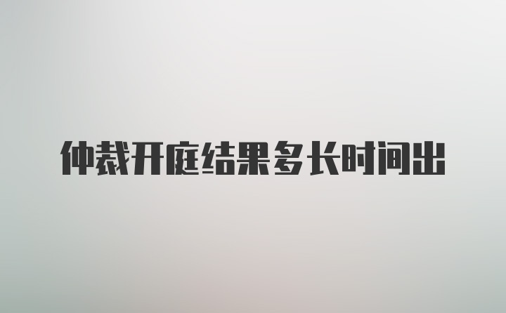 仲裁开庭结果多长时间出