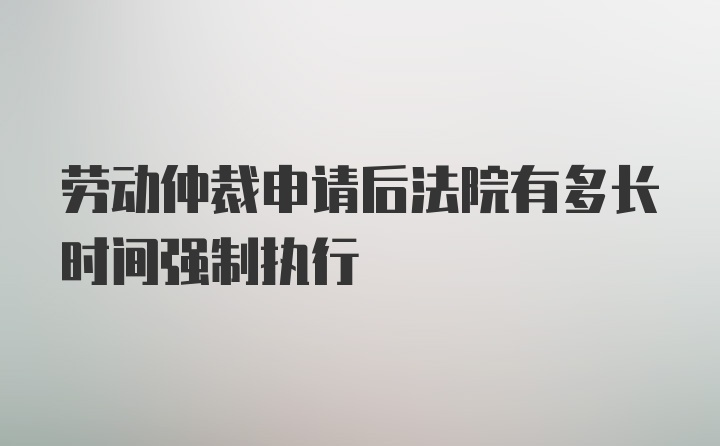 劳动仲裁申请后法院有多长时间强制执行