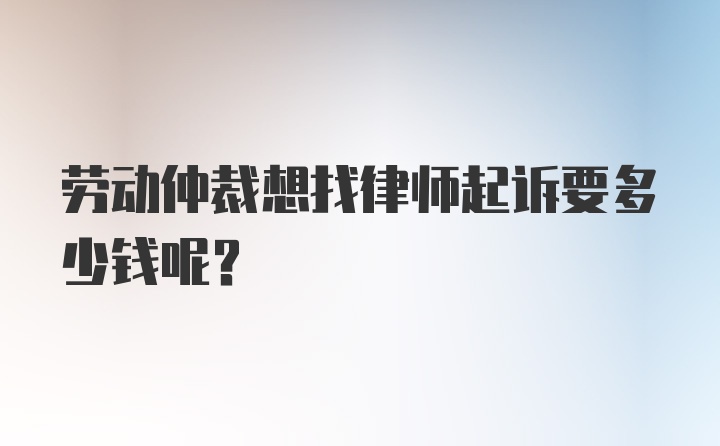 劳动仲裁想找律师起诉要多少钱呢？