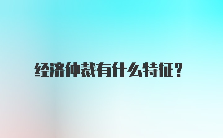 经济仲裁有什么特征？