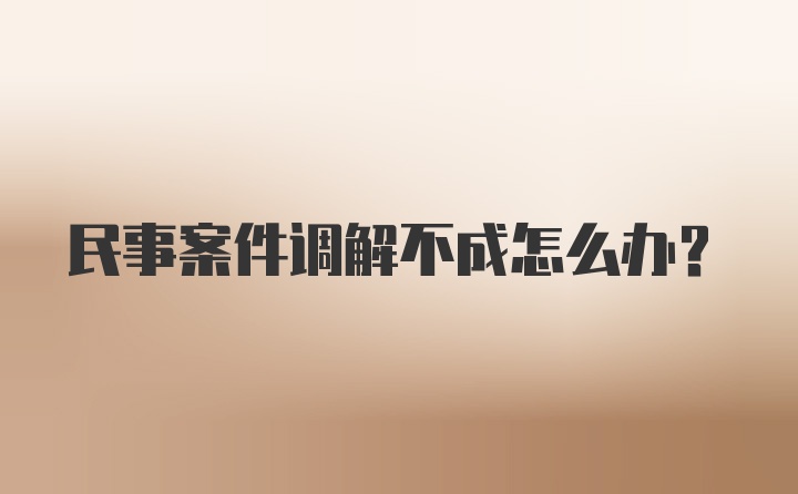 民事案件调解不成怎么办?