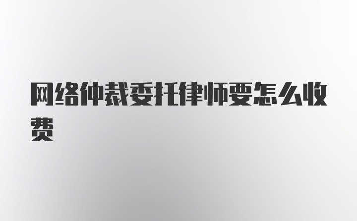 网络仲裁委托律师要怎么收费