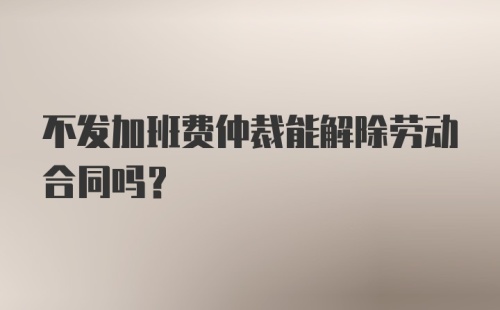 不发加班费仲裁能解除劳动合同吗?