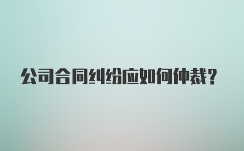 公司合同纠纷应如何仲裁?