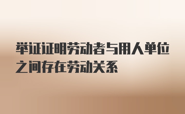 举证证明劳动者与用人单位之间存在劳动关系