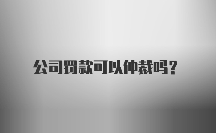 公司罚款可以仲裁吗？