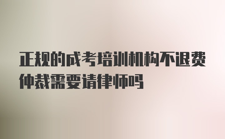 正规的成考培训机构不退费仲裁需要请律师吗